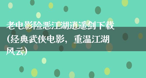 老电影险恶江湖逍遥剑下载(经典武侠电影，重温江湖风云)