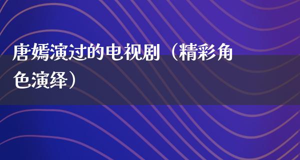 唐嫣演过的电视剧（精彩角色演绎）