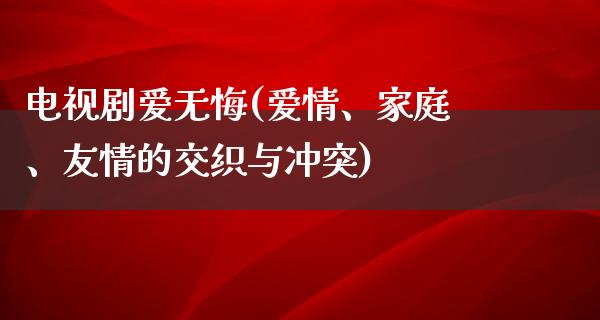 电视剧爱无悔(爱情、家庭、友情的交织与冲突)