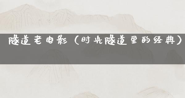 隧道老电影（时光隧道里的经典）