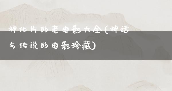 神化片的老电影大全(神话与传说的电影珍藏)