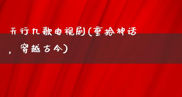 天行九歌电视剧(重拾神话，穿越古今)