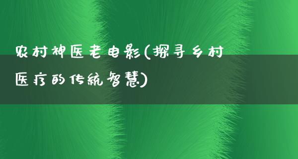 农村神医老电影(探寻乡村医疗的传统智慧)