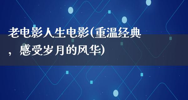 老电影人生电影(重温经典，感受岁月的风华)