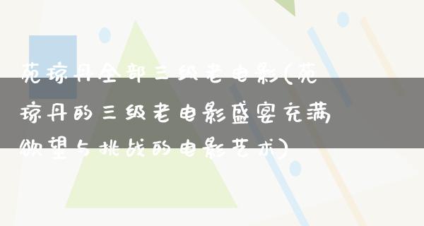 苑琼丹全部三级老电影(苑琼丹的三级老电影盛宴充满欲望与挑战的电影艺术)