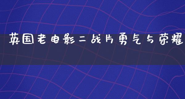 英国老电影二战片勇气与荣耀