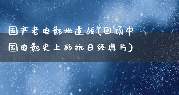 国产老电影地道战(回顾中国电影史上的抗日经典片)