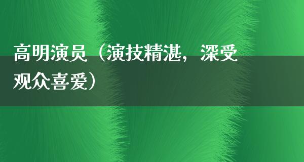 高明演员（演技精湛，深受观众喜爱）