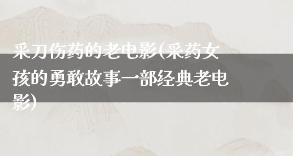 采刀伤药的老电影(采药女孩的勇敢故事一部经典老电影)