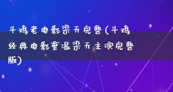 斗鸡老电影梁天完整(斗鸡经典电影重温梁天主演完整版)