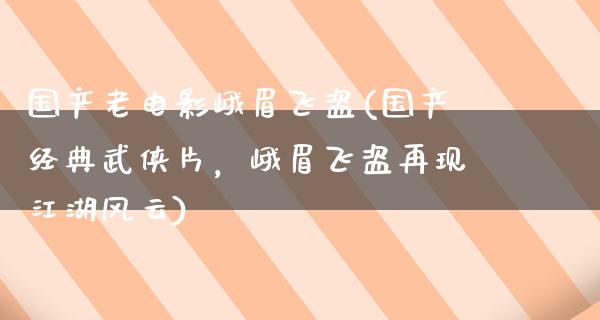 国产老电影峨眉飞盗(国产经典武侠片，峨眉飞盗再现江湖风云)