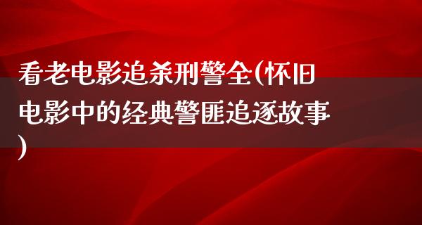 看老电影追杀刑警全(怀旧电影中的经典警匪追逐故事)