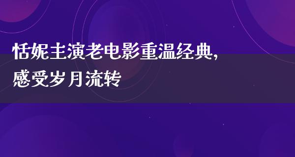 恬妮主演老电影重温经典，感受岁月流转