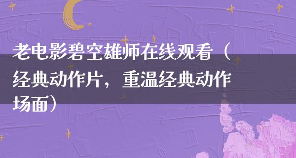 老电影碧空雄师在线观看（经典动作片，重温经典动作场面）