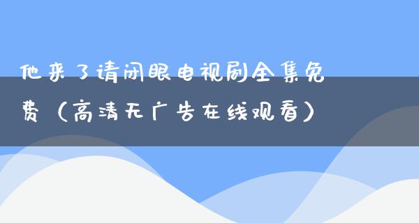 他来了请闭眼电视剧全集免费（高清无**在线观看）