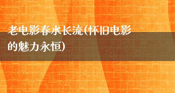 老电影春水长流(怀旧电影的魅力永恒)