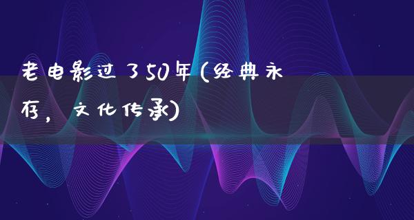 老电影过了50年(经典永存，文化传承)