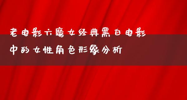 老电影六魔女经典黑白电影中的女性角色形象分析