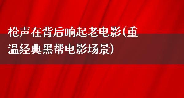 枪声在背后响起老电影(重温经典黑帮电影场景)