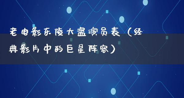 老电影东陵大盗演员表（经典影片中的巨星阵容）