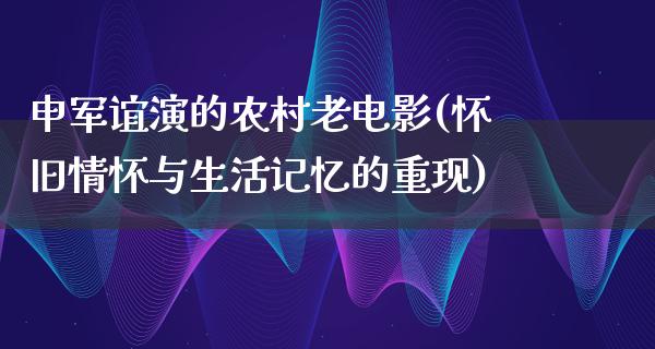 申军谊演的农村老电影(怀旧情怀与生活记忆的重现)