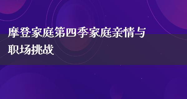 摩登家庭第四季家庭亲情与职场挑战