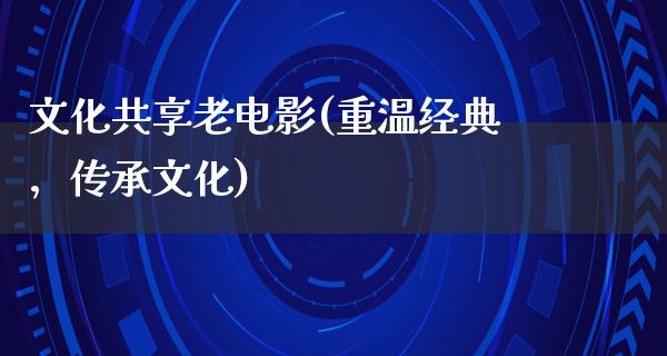 文化共享老电影(重温经典，传承文化)