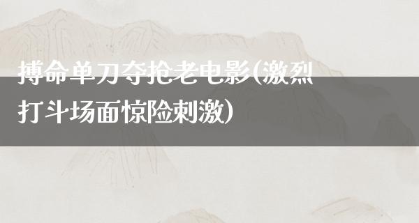 搏命单刀夺抢老电影(激烈打斗场面惊险刺激)