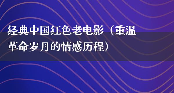 经典中国红色老电影（重温革命岁月的情感历程）