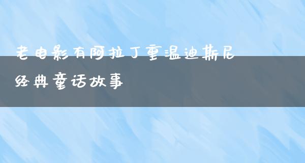 老电影有阿拉丁重温迪斯尼经典童话故事