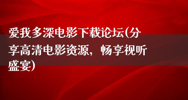 爱我多深电影下载论坛(分享高清电影资源，畅享视听盛宴)