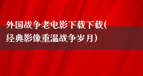 外国战争老电影下载下载(经典影像重温战争岁月)