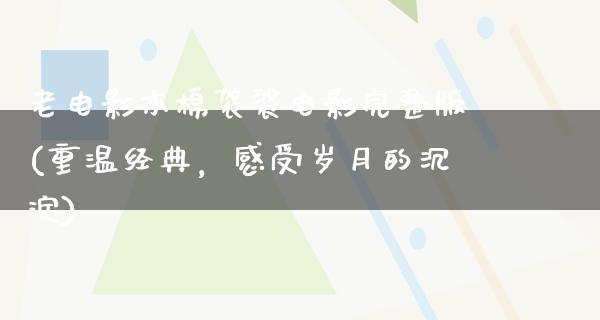 老电影木棉袈裟电影完整版(重温经典，感受岁月的沉淀)