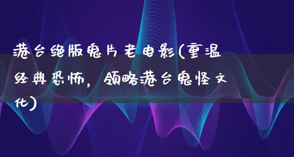 港台绝版鬼片老电影(重温经典恐怖，领略港台鬼怪文化)