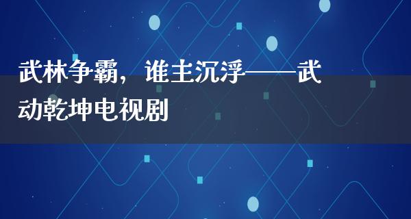 武林争霸，谁主沉浮——武动乾坤电视剧