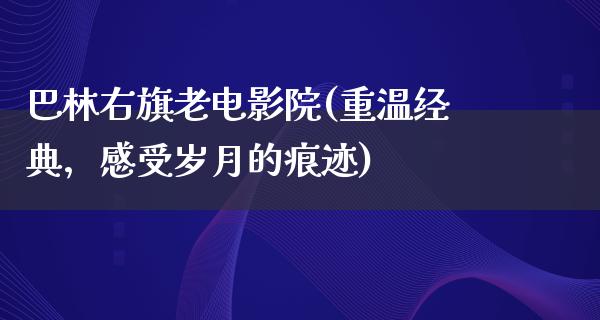 巴林右旗老电影院(重温经典，感受岁月的痕迹)