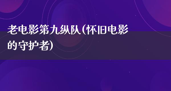 老电影第九纵队(怀旧电影的守护者)