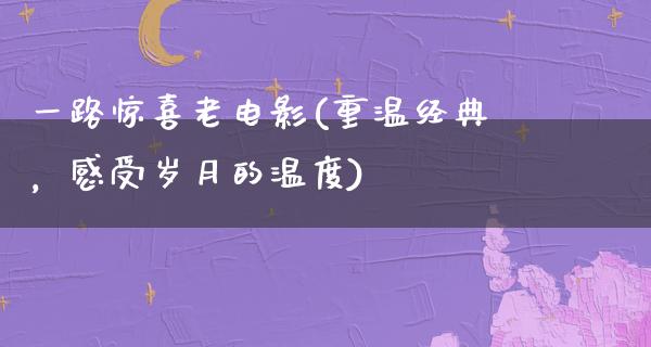 一路惊喜老电影(重温经典，感受岁月的温度)