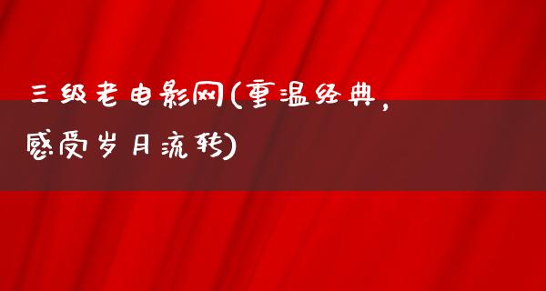 三级老电影网(重温经典，感受岁月流转)