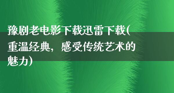 豫剧老电影下载迅雷下载(重温经典，感受传统艺术的魅力)