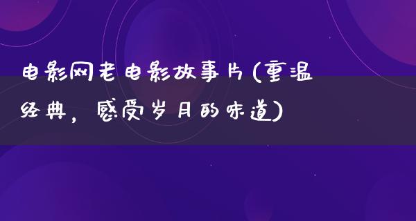 电影网老电影故事片(重温经典，感受岁月的味道)