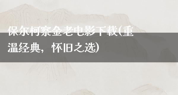 保尔柯察金老电影下载(重温经典，怀旧之选)