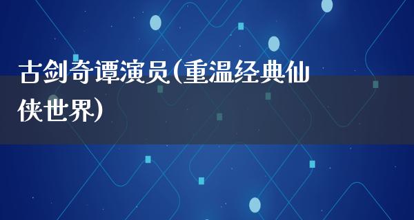 古剑奇谭演员(重温经典仙侠世界)