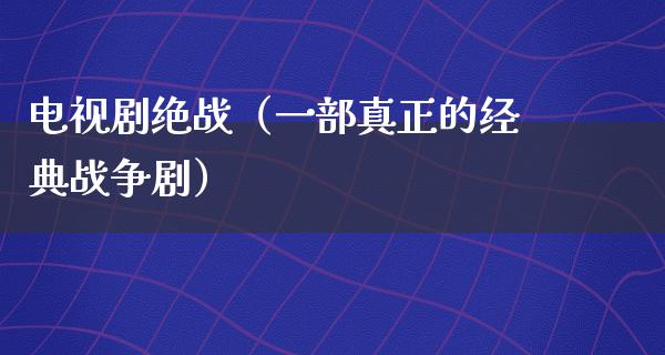 电视剧绝战（一部真正的经典战争剧）