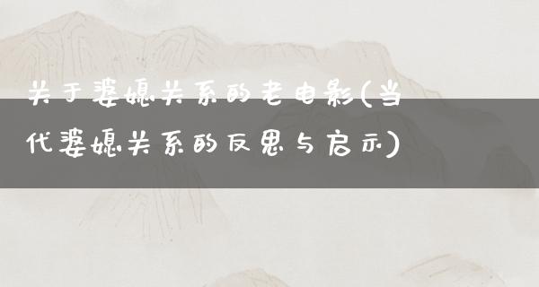 关于婆媳关系的老电影(当代婆媳关系的反思与启示)