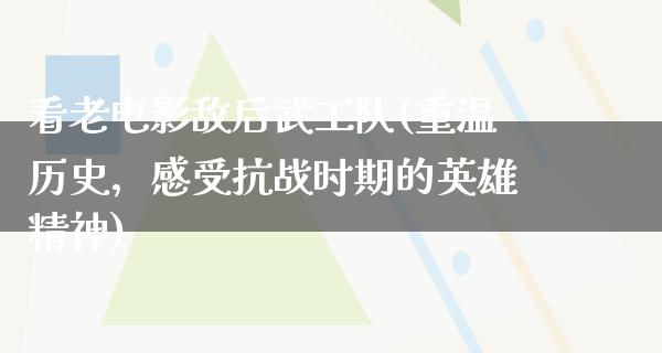 看老电影敌后武工队(重温历史，感受抗战时期的英雄精神)