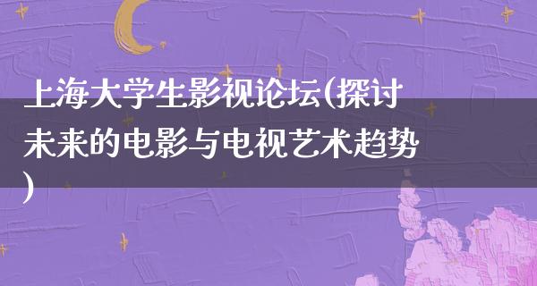 上海大学生影视论坛(探讨未来的电影与电视艺术趋势)