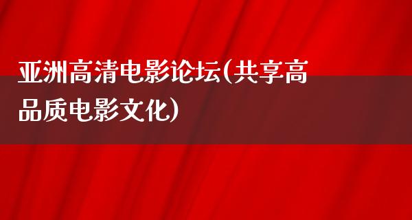 亚洲高清电影论坛(共享高品质电影文化)