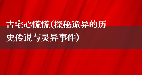 古宅心慌慌(探秘诡异的历史传说与灵异事件)