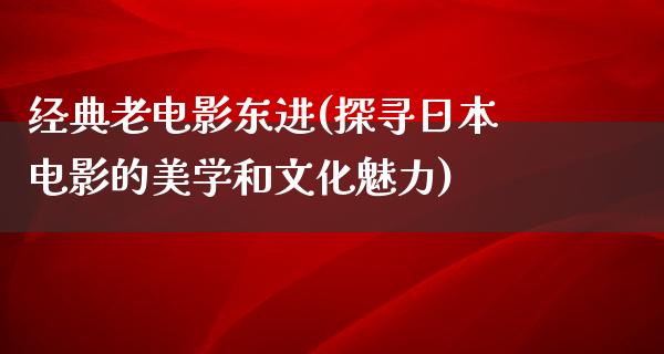 经典老电影东进(探寻日本电影的美学和文化魅力)